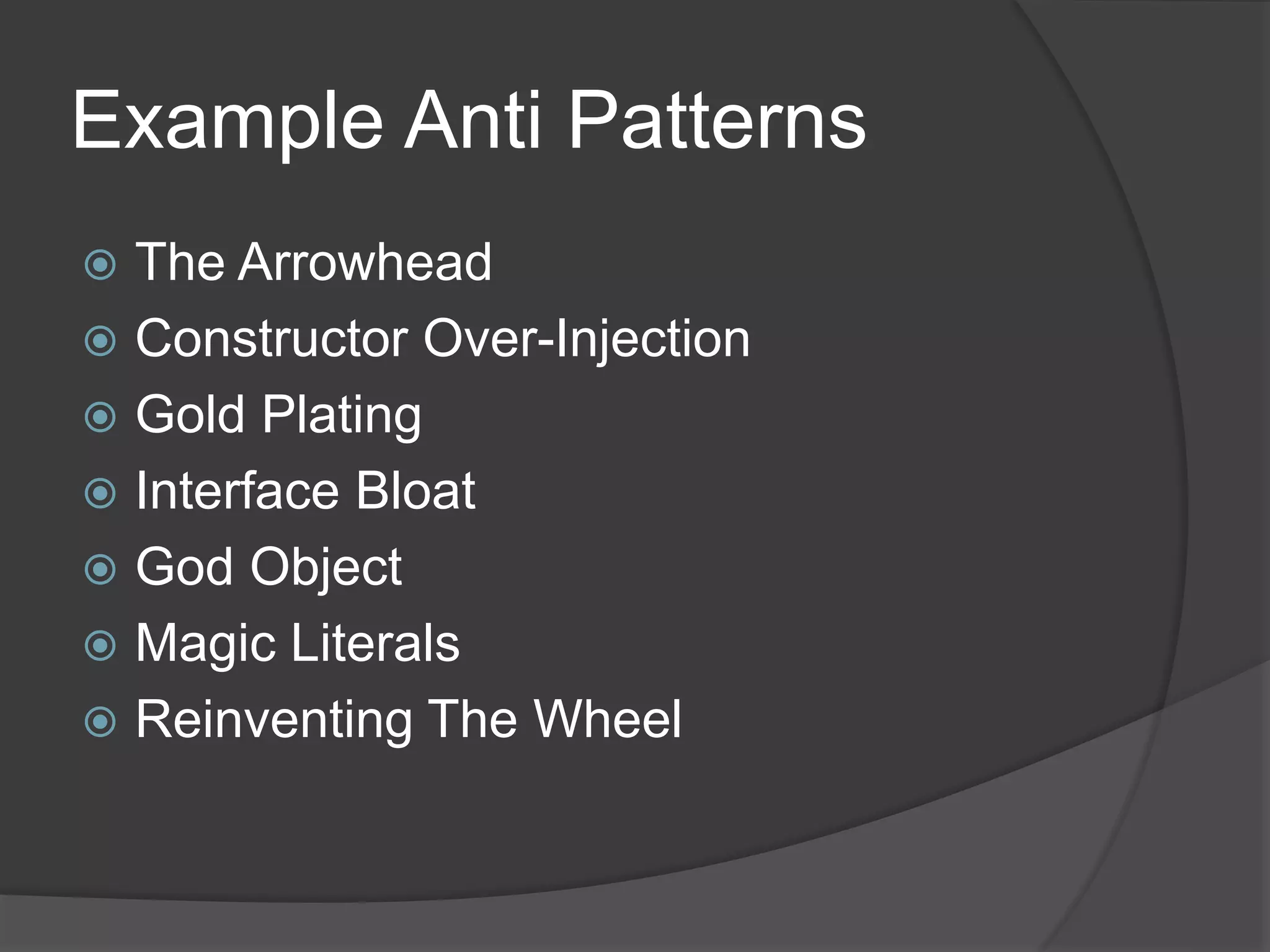Example Anti Patterns
 The Arrowhead
 Constructor Over-Injection
 Gold Plating
 Interface Bloat
 God Object
 Magic Literals
 Reinventing The Wheel
 