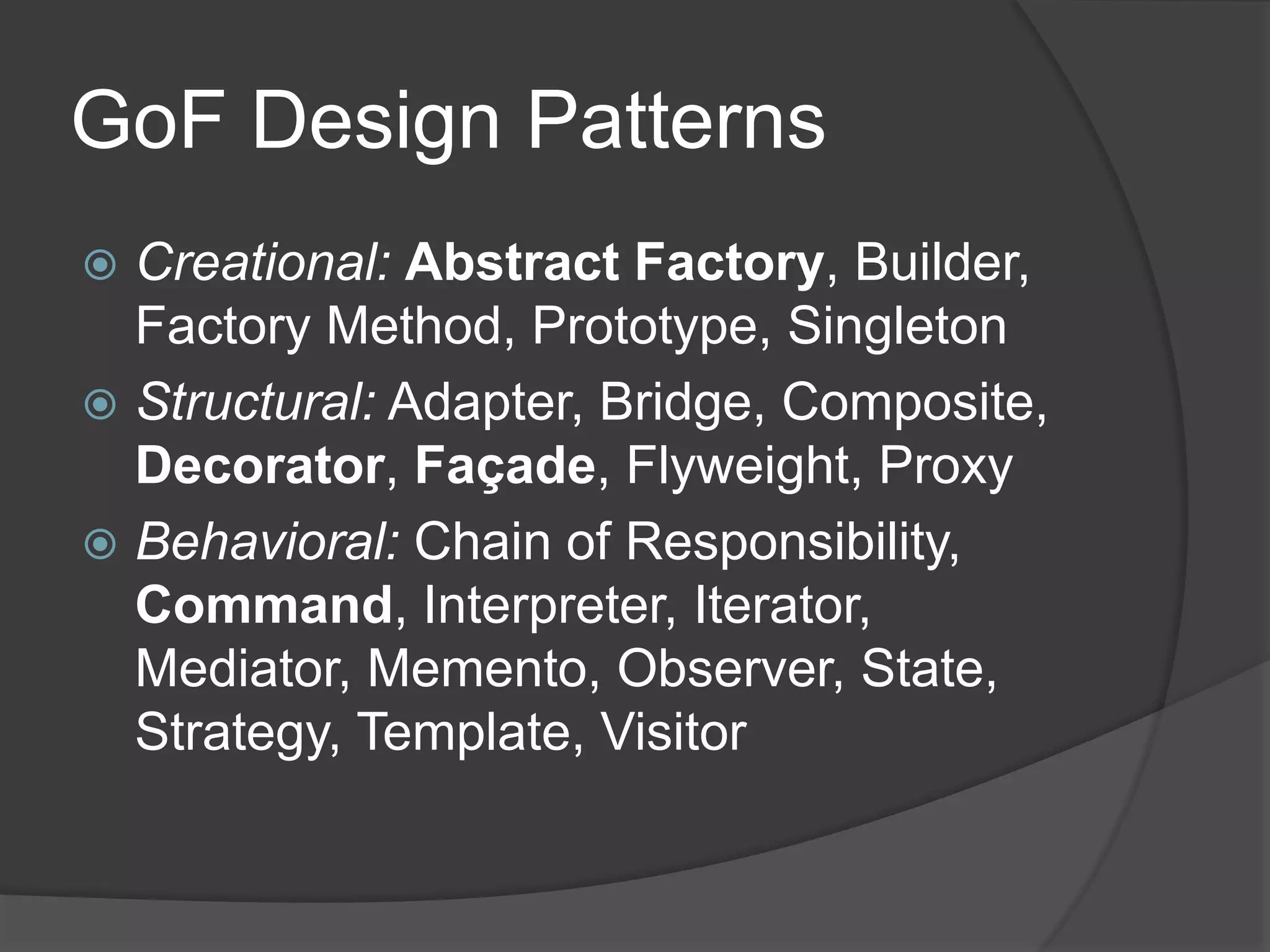 GoF Design Patterns
 Creational: Abstract Factory, Builder,
Factory Method, Prototype, Singleton
 Structural: Adapter, Bridge, Composite,
Decorator, Façade, Flyweight, Proxy
 Behavioral: Chain of Responsibility,
Command, Interpreter, Iterator,
Mediator, Memento, Observer, State,
Strategy, Template, Visitor
 