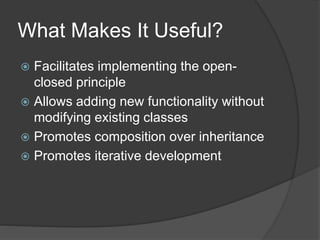 What Makes It Useful?
 Facilitates implementing the open-
closed principle
 Allows adding new functionality without
modifying existing classes
 Promotes composition over inheritance
 Promotes iterative development
 