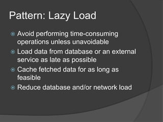 Pattern: Lazy Load
 Avoid performing time-consuming
operations unless unavoidable
 Load data from database or an external
service as late as possible
 Cache fetched data for as long as
feasible
 Reduce database and/or network load
 