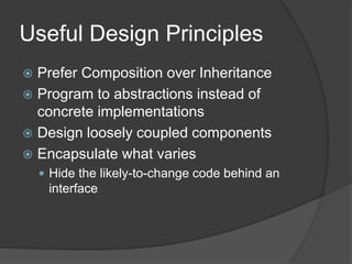 Useful Design Principles
 Prefer Composition over Inheritance
 Program to abstractions instead of
concrete implementations
 Design loosely coupled components
 Encapsulate what varies
 Hide the likely-to-change code behind an
interface
 