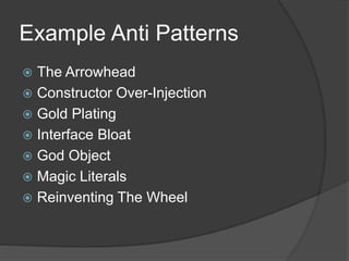 Example Anti Patterns
 The Arrowhead
 Constructor Over-Injection
 Gold Plating
 Interface Bloat
 God Object
 Magic Literals
 Reinventing The Wheel
 