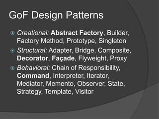 GoF Design Patterns
 Creational: Abstract Factory, Builder,
Factory Method, Prototype, Singleton
 Structural: Adapter, Bridge, Composite,
Decorator, Façade, Flyweight, Proxy
 Behavioral: Chain of Responsibility,
Command, Interpreter, Iterator,
Mediator, Memento, Observer, State,
Strategy, Template, Visitor
 