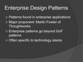 Enterprise Design Patterns
 Patterns found in enterprise applications
 Major proponent: Martin Fowler of
Thoughtworks
 Enterprise patterns go beyond GoF
patterns
 Often specific to technology stacks
 