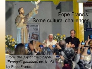 Pope Francis:
Some cultural challenges
From The Joy of the Gospel
(Evangelii gaudium) nn. 61-63
by Pope Francis
 