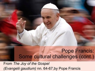 From The Joy of the Gospel
(Evangelii gaudium) nn. 64-67,by Pope Francis
Pope Francis:
Some cultural challenges (cont.)
 