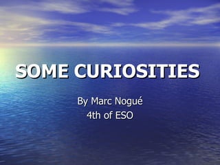 SOME CURIOSITIES   By Marc Nogué 4th of ESO 
