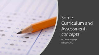 Some
Curriculum and
Assessment
concepts
By Carlos Mayorga
February 2022
 