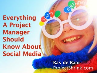 Everything
A Project
Manager
Should
Know About
Social Media
               Bas de Baar
               ProjectShrink.com
 