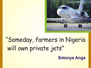 Someday farmers in nigeria will own private jet by sotonye anga