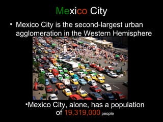 Mexico City
• Mexico City is the second-largest urban
  agglomeration in the Western Hemisphere




    •Mexico City, alone, has a population
             of 19,319,000 people
 