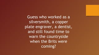 Guess who worked as a
silversmith, a copper
plate engraver, a dentist,
and still found time to
warn the countryside
when the Brits were
coming?
 