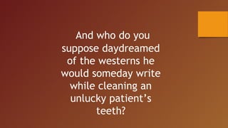 And who do you
suppose daydreamed
of the westerns he
would someday write
while cleaning an
unlucky patient’s
teeth?
 
