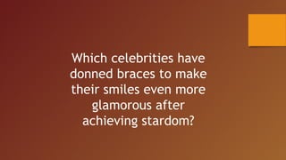 Which celebrities have
donned braces to make
their smiles even more
glamorous after
achieving stardom?
 