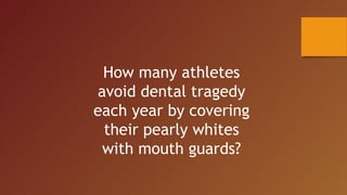 How many athletes
avoid dental tragedy
each year by covering
their pearly whites
with mouth guards?
 