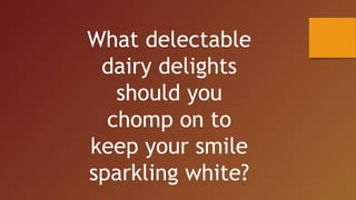 What delectable
dairy delights
should you
chomp on to
keep your smile
sparkling white?
 