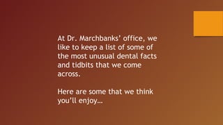 At Dr. Marchbanks’ office, we
like to keep a list of some of
the most unusual dental facts
and tidbits that we come
across.
Here are some that we think
you’ll enjoy…
 