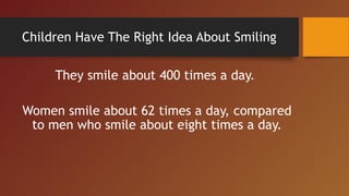 Children Have The Right Idea About Smiling
They smile about 400 times a day.
Women smile about 62 times a day, compared
to men who smile about eight times a day.
 