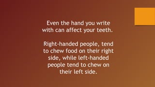 Even the hand you write
with can affect your teeth.
Right-handed people, tend
to chew food on their right
side, while left-handed
people tend to chew on
their left side.
 