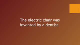 The electric chair was
invented by a dentist.
 