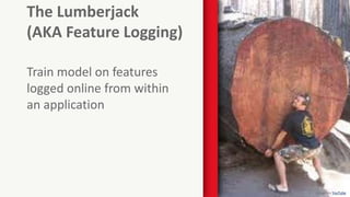 22
The Lumberjack
(AKA Feature Logging)
Train model on features
logged online from within
an application
Image via YouTube
 