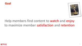 5
Goal
Help members find content to watch and enjoy
to maximize member satisfaction and retention
 