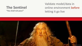 16
The Sentinel
Validate model/data in
online environment before
letting it go live“You shall not pass!”
© New Line Cinema
 