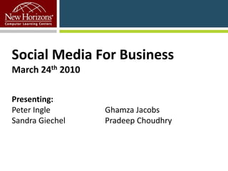 Social Media For BusinessMarch 24th 2010Presenting:Peter Ingle			 Ghamza Jacobs Sandra Giechel		 Pradeep Choudhry 		 