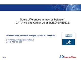 2017
Fernando Petre, Technical Manager, CAD/PLM Consultant
E: fernando.petre@ADInnovation.ro
M: +40 725 155 588
Some differences in macros between
CATIA V5 and CATIA V6 or 3DEXPERIENCE
 