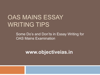 OAS MAINS ESSAY
WRITING TIPS
Some Do’s and Don’ts in Essay Writing for
OAS Mains Examination
www.objectiveias.in
 