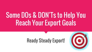 Some DOs & DON’Ts to Help You
Reach Your Export Goals
Ready Steady Export!
 