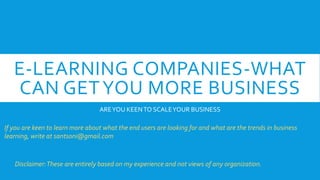 E-LEARNING COMPANIES-WHAT
CAN GETYOU MORE BUSINESS
AREYOU KEENTO SCALEYOUR BUSINESS
If you are keen to learn more about what the end users are looking for and what are the trends in business
learning, write at santsoni@gmail.com
Disclaimer:These are entirely based on my experience and not views of any organization.
 