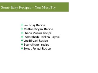Some Easy Recipes – You Must Try
Pav Bhaji Recipe
Mutton Biryani Recipe
Chana Masala Recipe
Hyderabadi Chicken Biryani
Veg Biryani Recipe
Beer chicken recipe
Sweet Pongal Recipe
 