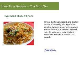 Some Easy Recipes – You Must Try
Hyderabadi Chicken Biryani
Biryani itself is very special, and Chicken
Biryani leaves every non-vegetarian
drooling. When it comes to Hyderabadi
Chicken Biryani, it is the most flavored
spicy Biryani ever in India. It is best
served hot with just plain raitha or
papads.
Read More….
 