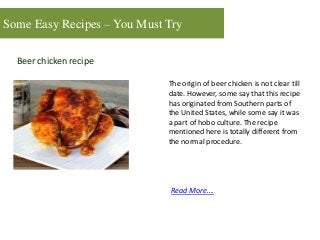 Some Easy Recipes – You Must Try
Beer chicken recipe
The origin of beer chicken is not clear till
date. However, some say that this recipe
has originated from Southern parts of
the United States, while some say it was
a part of hobo culture. The recipe
mentioned here is totally different from
the normal procedure.
Read More….
 