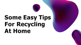 Some Easy Tips
For Recycling
At Home
 