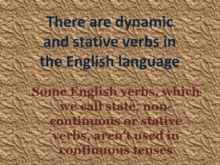 There are dynamic
  and stative verbs in
 the English language
Some English verbs, which
   we call state, non-
  continuous or stative
  verbs, aren’t used in
   continuous tenses
 