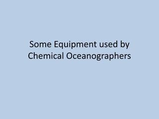 Some Equipment used by
Chemical Oceanographers

 