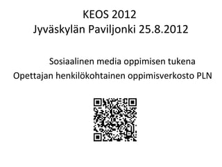 KEOS 2012
    Jyväskylän Paviljonki 25.8.2012

        Sosiaalinen media oppimisen tukena
Opettajan henkilökohtainen oppimisverkosto PLN
 