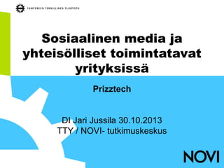 Sosiaalinen media ja
yhteisölliset toimintatavat
yrityksissä
Prizztech

DI Jari Jussila 30.10.2013
TTY / NOVI- tutkimuskeskus

 