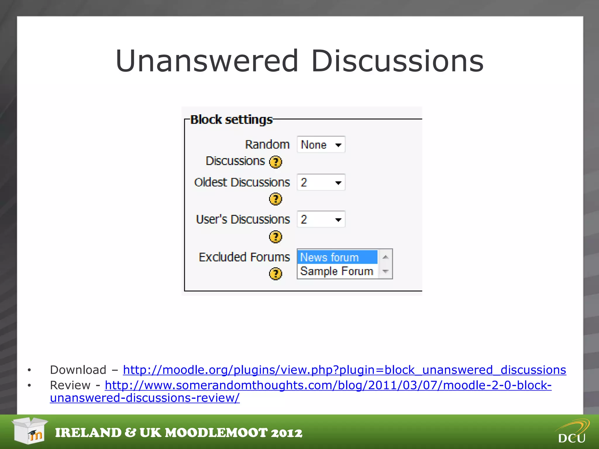Unanswered Discussions




•   Download – http://moodle.org/plugins/view.php?plugin=block_unanswered_discussions
•   Review - http://www.somerandomthoughts.com/blog/2011/03/07/moodle-2-0-block-
    unanswered-discussions-review/


    IRELAND & UK MOODLEMOOT 2012
 