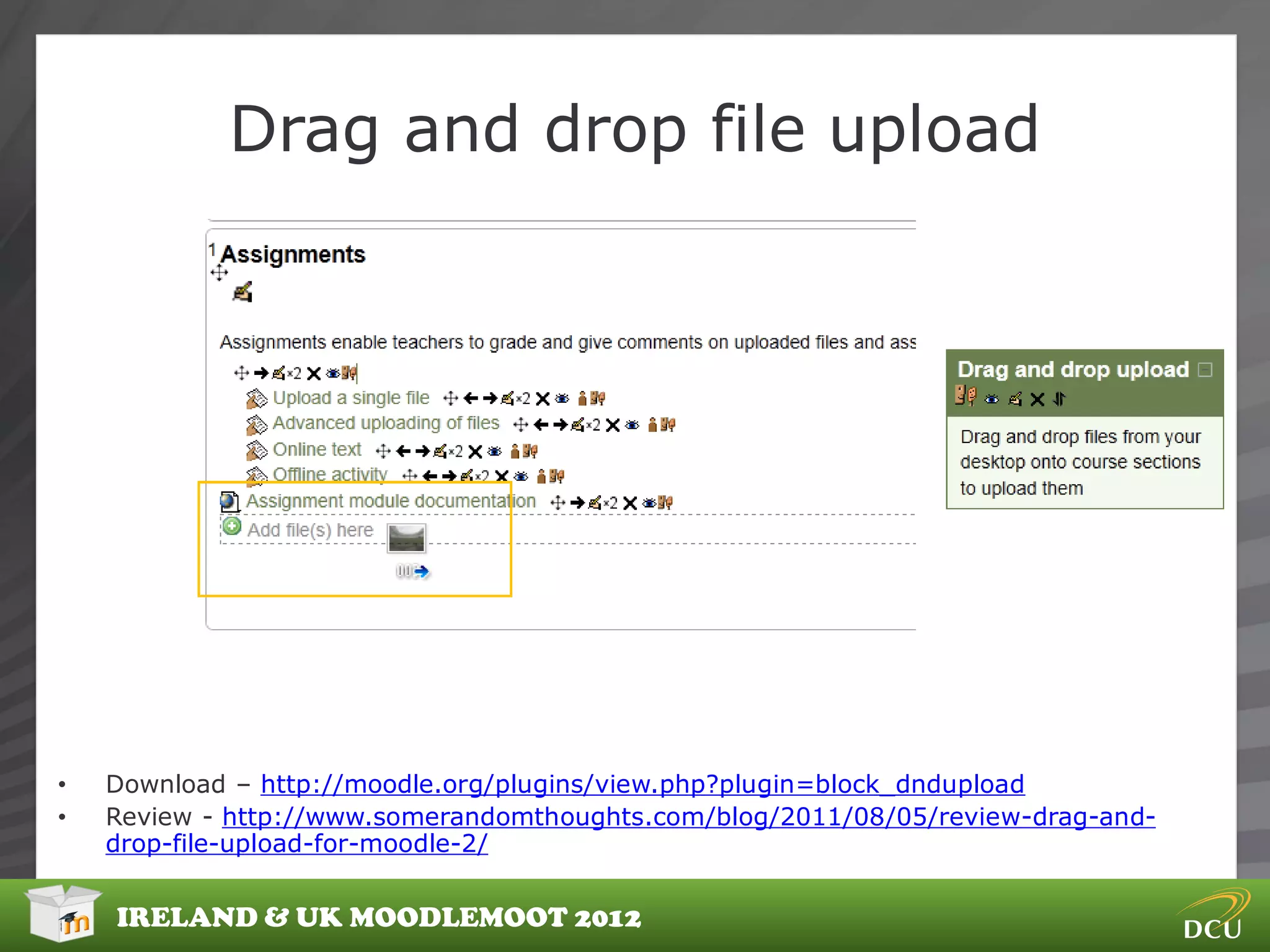 Drag and drop file upload




•   Download – http://moodle.org/plugins/view.php?plugin=block_dndupload
•   Review - http://www.somerandomthoughts.com/blog/2011/08/05/review-drag-and-
    drop-file-upload-for-moodle-2/


    IRELAND & UK MOODLEMOOT 2012
 