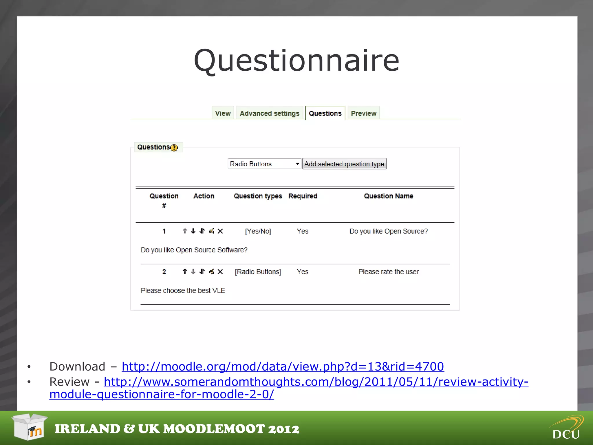 Questionnaire




•   Download – http://moodle.org/mod/data/view.php?d=13&rid=4700
•   Review - http://www.somerandomthoughts.com/blog/2011/05/11/review-activity-
    module-questionnaire-for-moodle-2-0/


    IRELAND & UK MOODLEMOOT 2012
 