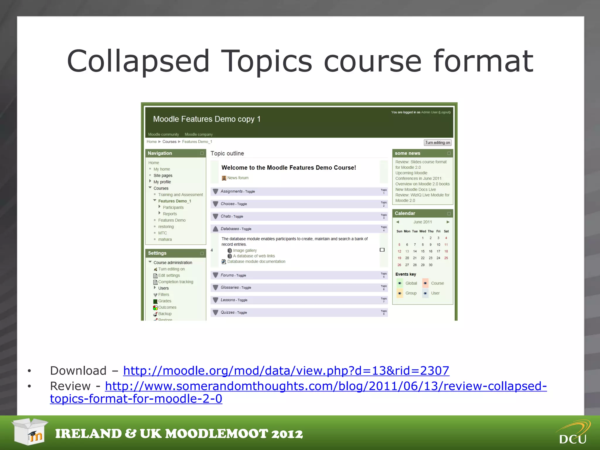Collapsed Topics course format




•   Download – http://moodle.org/mod/data/view.php?d=13&rid=2307
•   Review - http://www.somerandomthoughts.com/blog/2011/06/13/review-collapsed-
    topics-format-for-moodle-2-0


    IRELAND & UK MOODLEMOOT 2012
 