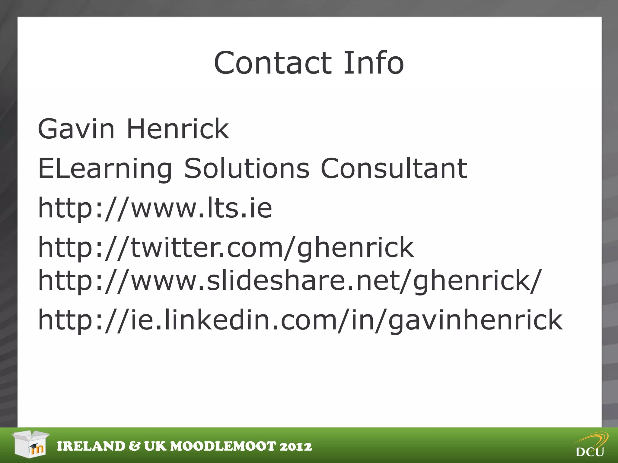 Contact Info

Gavin Henrick
ELearning Solutions Consultant
http://www.lts.ie
http://twitter.com/ghenrick
http://www.slideshare.net/ghenrick/
http://ie.linkedin.com/in/gavinhenrick



 IRELAND & UK MOODLEMOOT 2012
 