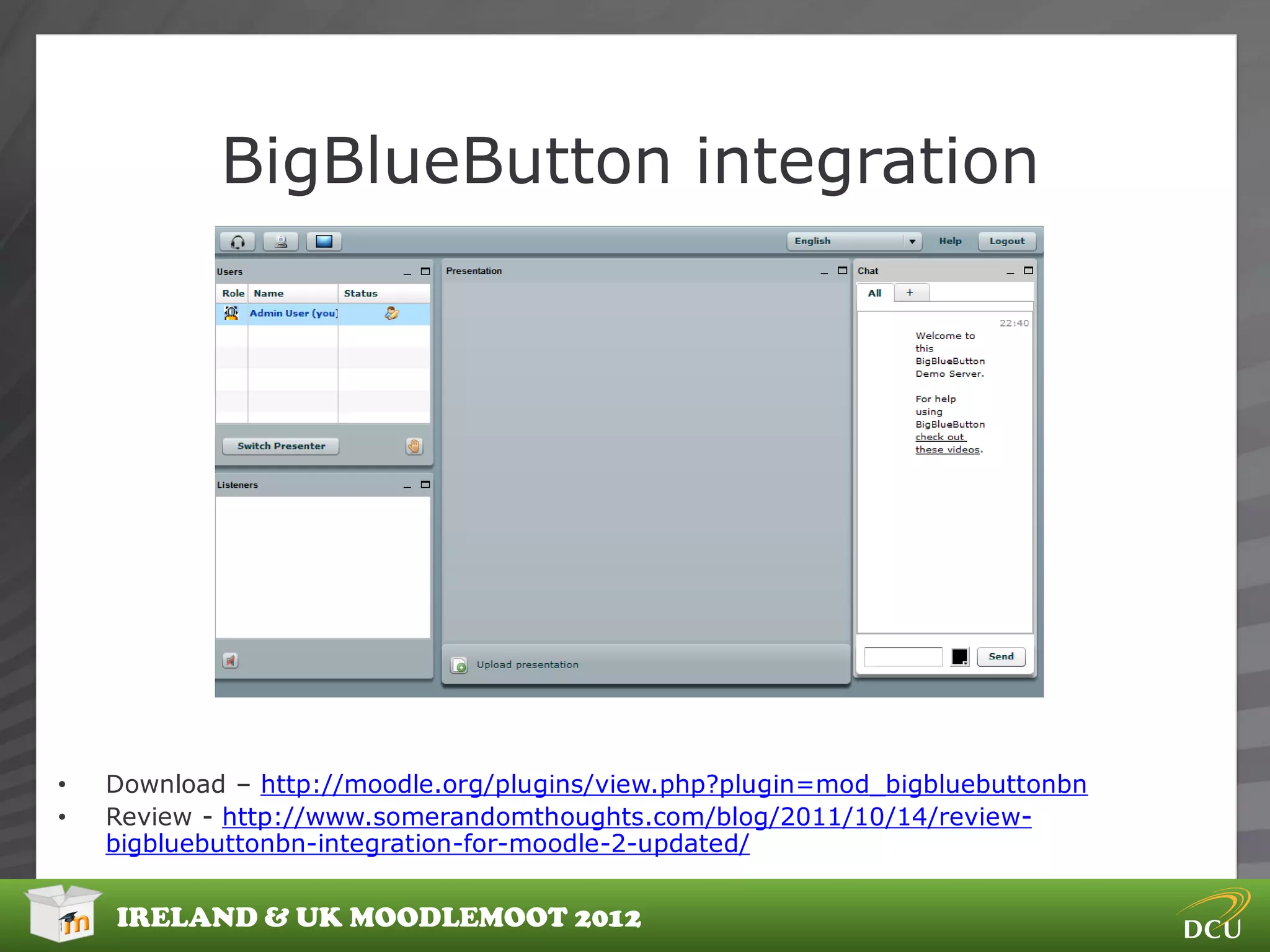 BigBlueButton integration




•   Download – http://moodle.org/plugins/view.php?plugin=mod_bigbluebuttonbn
•   Review - http://www.somerandomthoughts.com/blog/2011/10/14/review-
    bigbluebuttonbn-integration-for-moodle-2-updated/


    IRELAND & UK MOODLEMOOT 2012
 