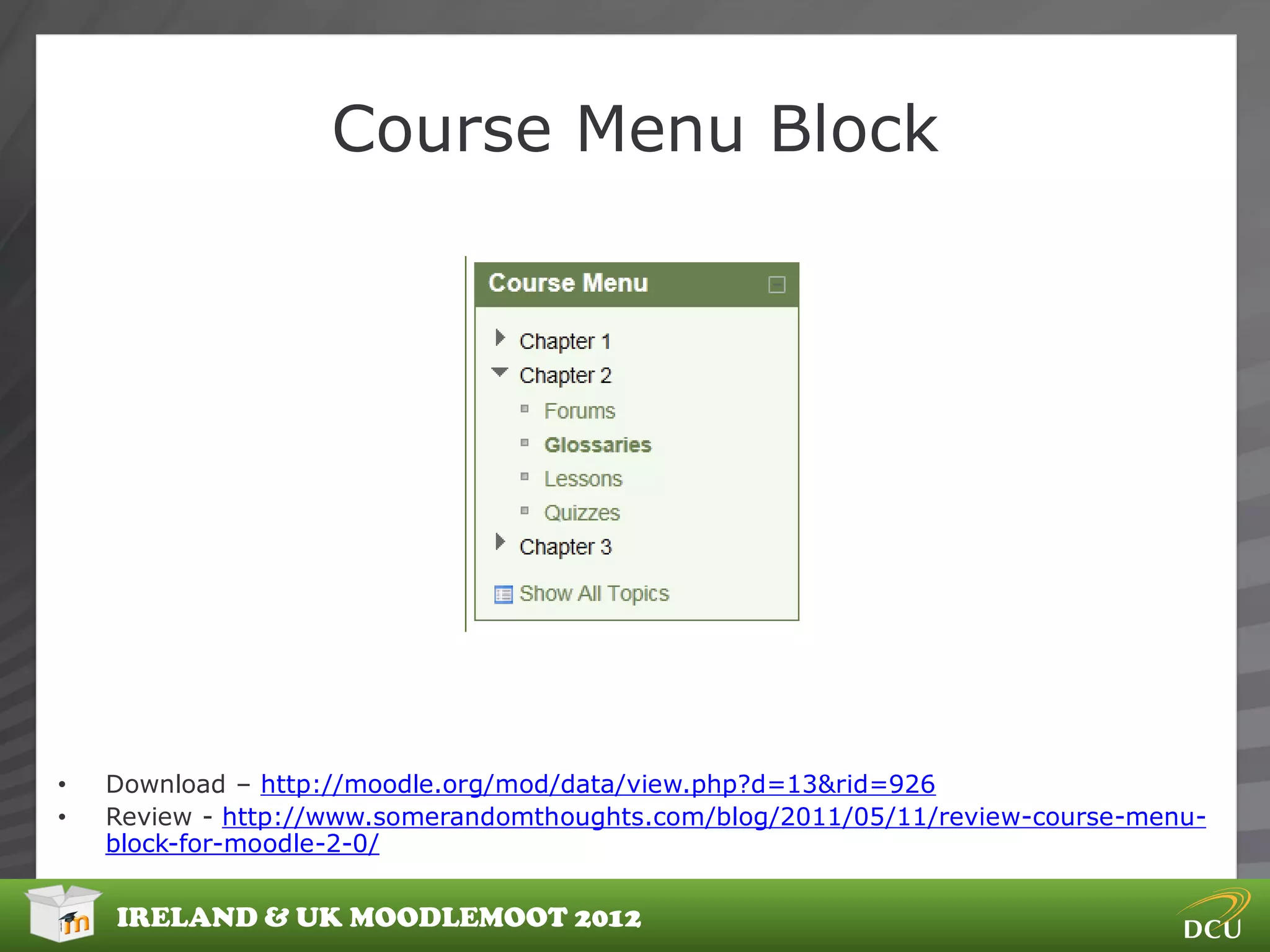 Course Menu Block




•   Download – http://moodle.org/mod/data/view.php?d=13&rid=926
•   Review - http://www.somerandomthoughts.com/blog/2011/05/11/review-course-menu-
    block-for-moodle-2-0/


    IRELAND & UK MOODLEMOOT 2012
 