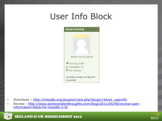 User Info Block




•   Download – http://moodle.org/plugins/view.php?plugin=block_userinfo
•   Review - http://www.somera...
