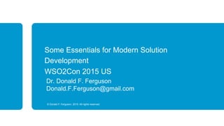 © Donald F. Ferguson, 2015. All rights reserved.
Some Essentials for Modern Solution
Development
WSO2Con 2015 US
Dr. Donald F. Ferguson
Donald.F.Ferguson@gmail.com
 