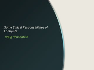 Some Ethical Responsibilities of
Lobbyists
Craig Schoenfeld
 